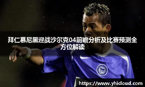 拜仁慕尼黑迎战沙尔克04前瞻分析及比赛预测全方位解读